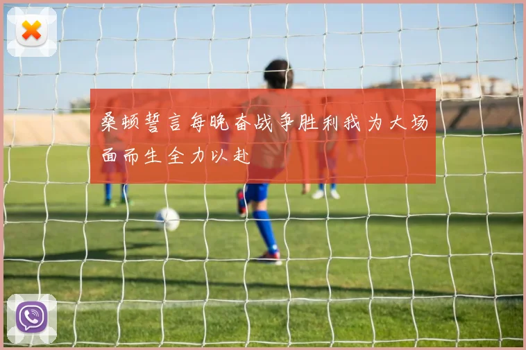 桑顿誓言每晚奋战争胜利我为大场面而生全力以赴