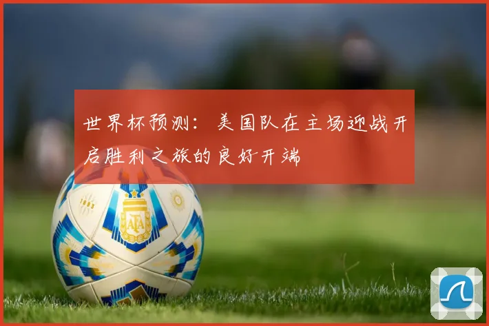 世界杯预测：美国队在主场迎战开启胜利之旅的良好开端