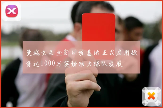 曼城女足全新训练基地正式启用投资达1000万英镑助力球队发展