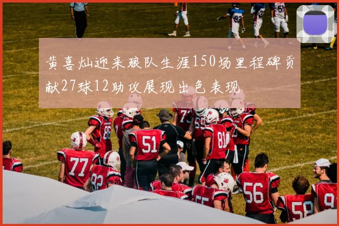 黄喜灿迎来狼队生涯150场里程碑贡献27球12助攻展现出色表现