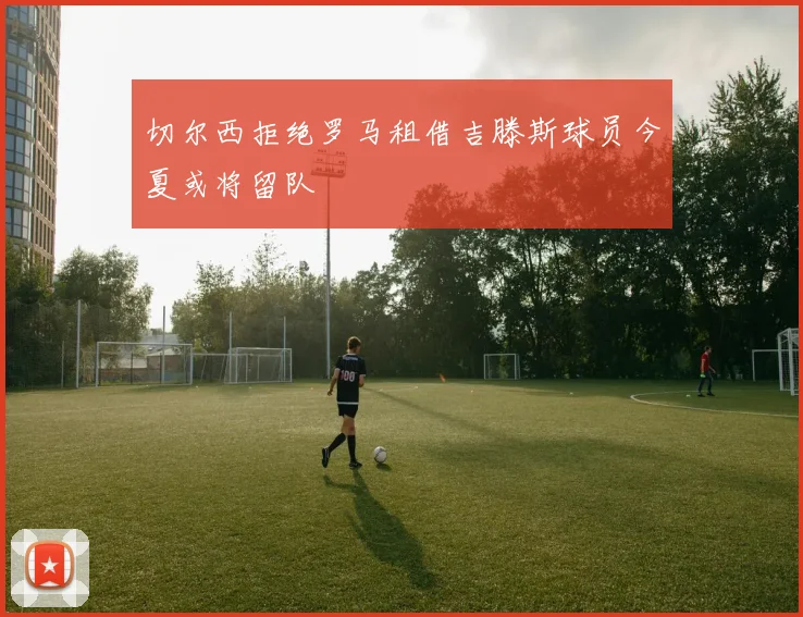 切尔西拒绝罗马租借吉滕斯球员今夏或将留队
