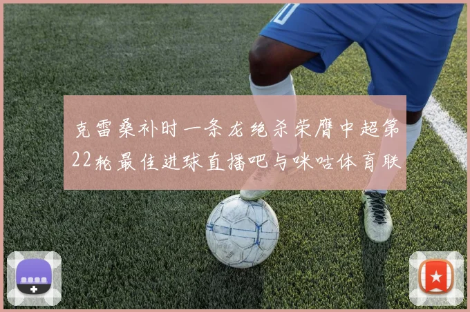 克雷桑补时一条龙绝杀荣膺中超第22轮最佳进球直播吧与咪咕体育联合评选