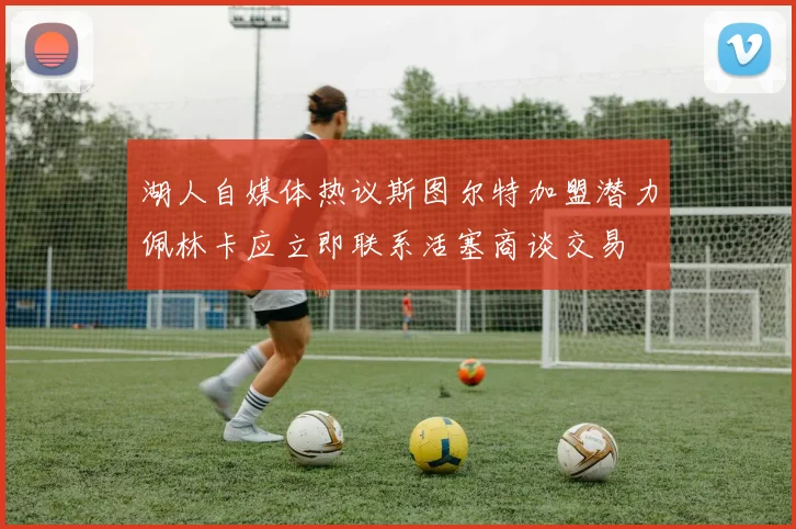湖人自媒体热议斯图尔特加盟潜力佩林卡应立即联系活塞商谈交易
