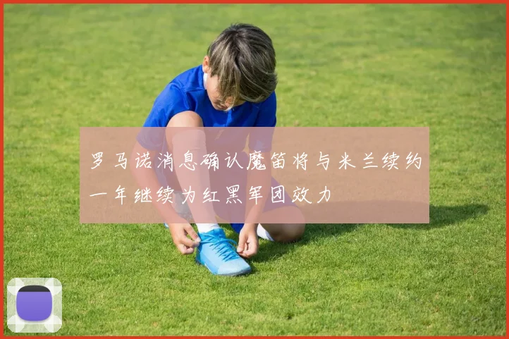 罗马诺消息确认魔笛将与米兰续约一年继续为红黑军团效力