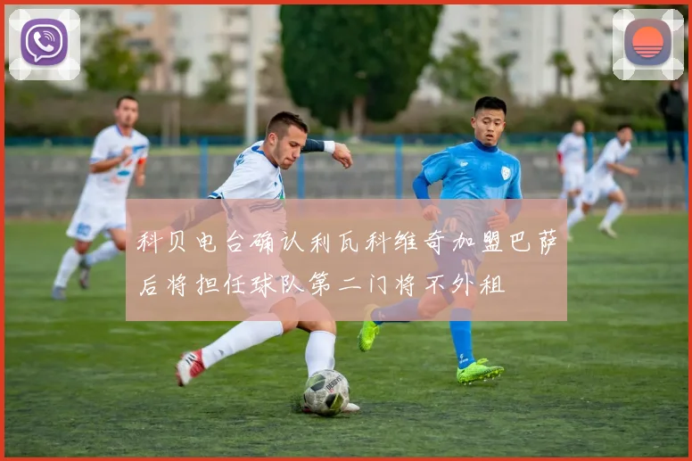 科贝电台确认利瓦科维奇加盟巴萨后将担任球队第二门将不外租