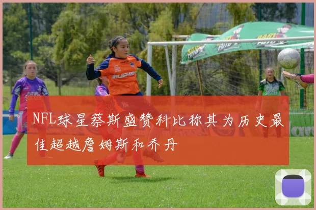 NFL球星蔡斯盛赞科比称其为历史最佳超越詹姆斯和乔丹