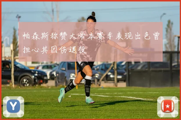 帕森斯称赞大帝本赛季表现出色曾担心其因伤退役