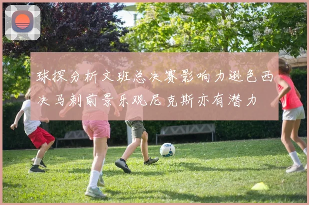 球探分析文班总决赛影响力逊色西决马刺前景乐观尼克斯亦有潜力