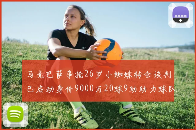 马竞巴萨争抢26岁小蜘蛛转会谈判已启动身价9000万20球9助助力球队