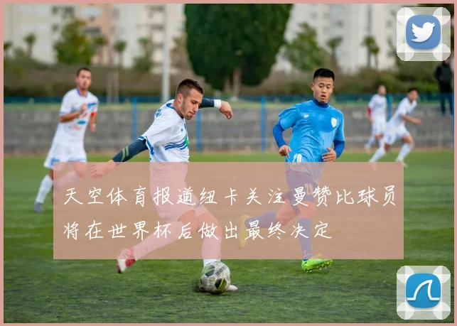 天空体育报道纽卡关注曼赞比球员将在世界杯后做出最终决定
