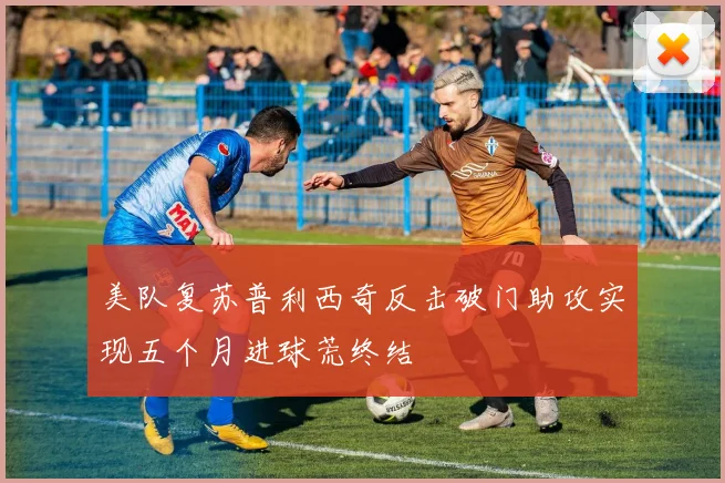 美队复苏普利西奇反击破门助攻实现五个月进球荒终结