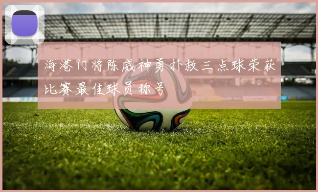 海港门将陈威神勇扑救三点球荣获比赛最佳球员称号