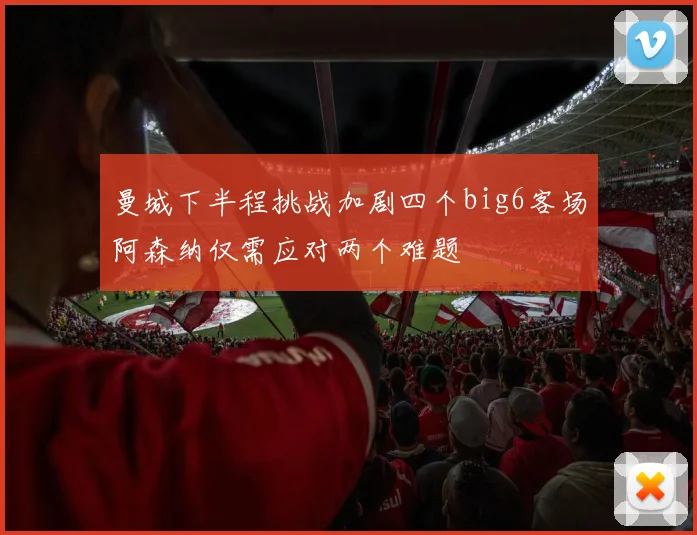 曼城下半程挑战加剧四个big6客场阿森纳仅需应对两个难题
