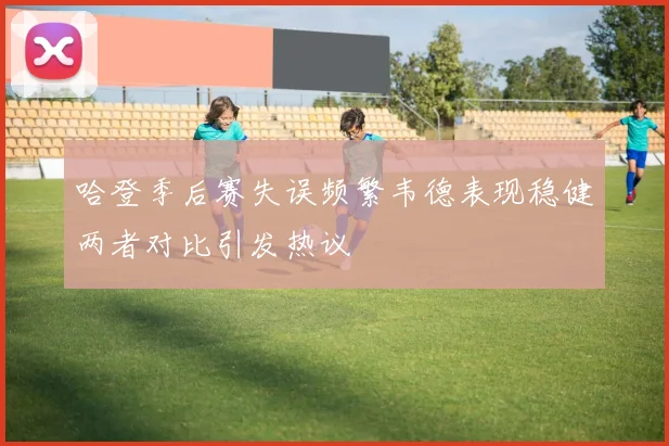 哈登季后赛失误频繁韦德表现稳健两者对比引发热议