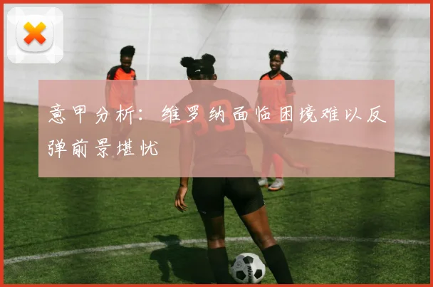 意甲分析：维罗纳面临困境难以反弹前景堪忧