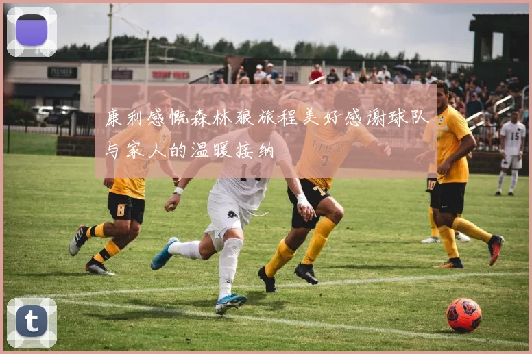 康利感慨森林狼旅程美好感谢球队与家人的温暖接纳