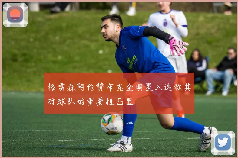 格雷森阿伦赞布克全明星入选称其对球队的重要性凸显