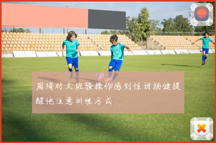 周琦对文班骚操作感到惊讶杨健提醒他注意训练方式