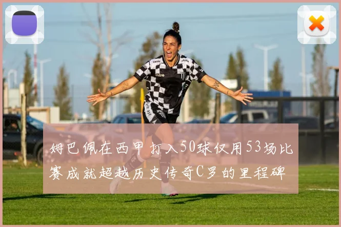 姆巴佩在西甲打入50球仅用53场比赛成就超越历史传奇C罗的里程碑