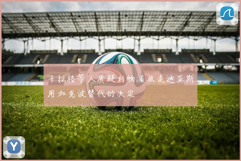 卡拉格等人质疑利物浦放走迪亚斯用加克波替代的决定