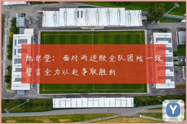 凯尔登：面对两连败全队团结一致誓言全力以赴争取胜利