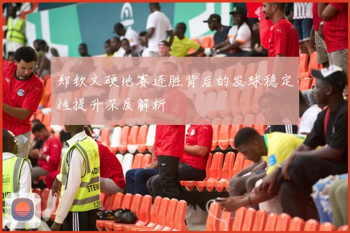 郑钦文硬地赛连胜背后的发球稳定性提升深度解析