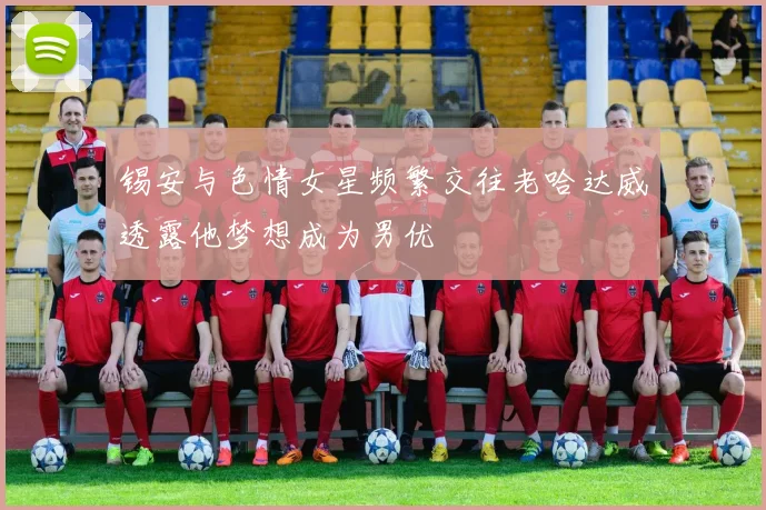 锡安与色情女星频繁交往老哈达威透露他梦想成为男优