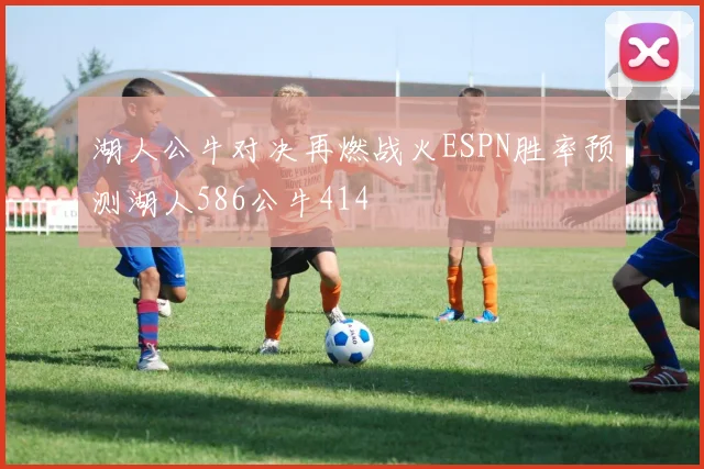湖人公牛对决再燃战火ESPN胜率预测湖人586公牛414
