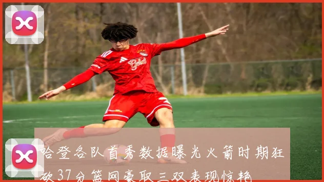 哈登各队首秀数据曝光火箭时期狂砍37分篮网豪取三双表现惊艳