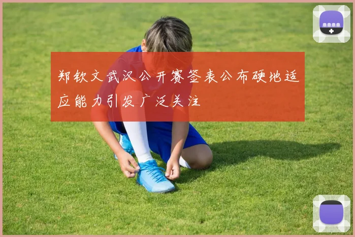 郑钦文武汉公开赛签表公布硬地适应能力引发广泛关注