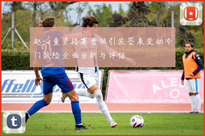 赵心童资格赛晋级引发签表变动冷门风险全面分析与评估