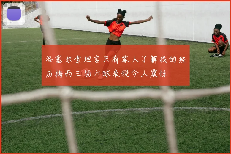 洛塞尔索坦言只有家人了解我的经历梅西三场六球表现令人震惊