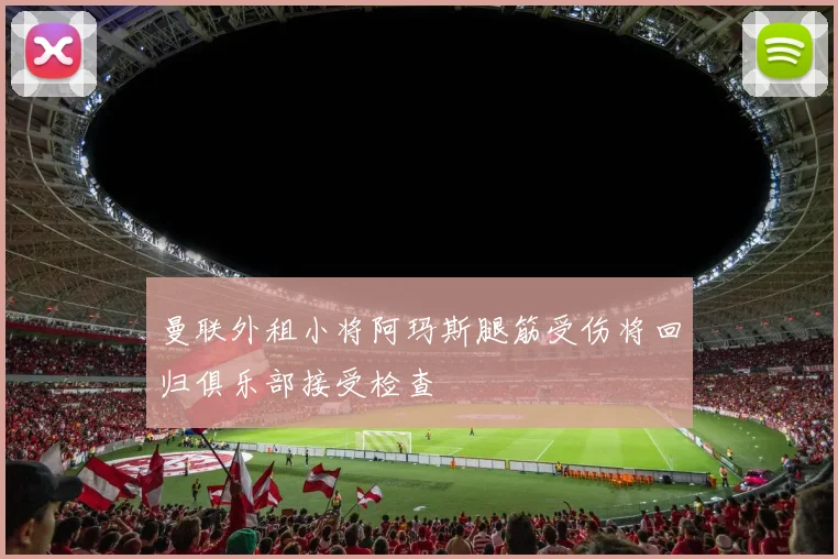 曼联外租小将阿玛斯腿筋受伤将回归俱乐部接受检查