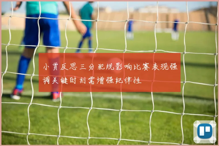 小贾反思三分犯规影响比赛表现强调关键时刻需增强纪律性
