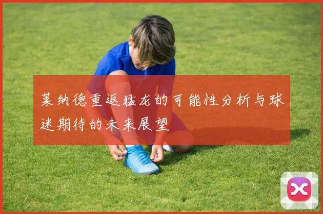 莱纳德重返猛龙的可能性分析与球迷期待的未来展望
