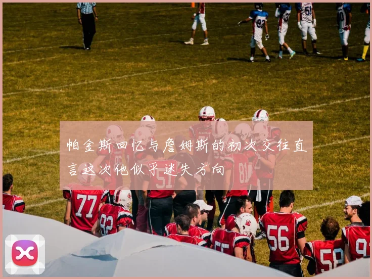 帕金斯回忆与詹姆斯的初次交往直言这次他似乎迷失方向