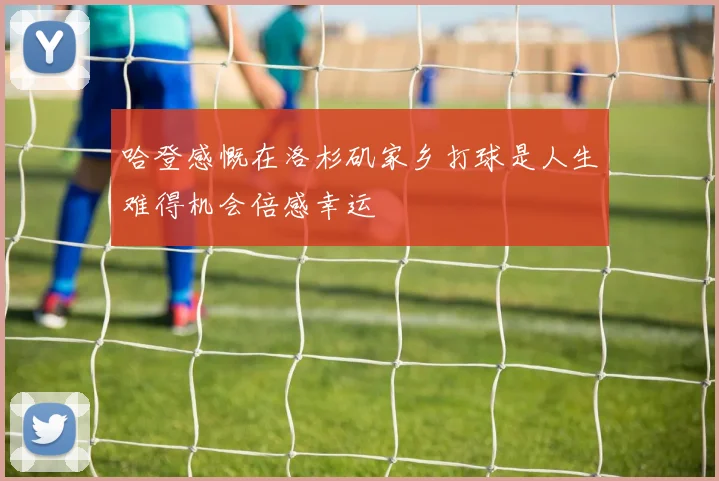 哈登感慨在洛杉矶家乡打球是人生难得机会倍感幸运