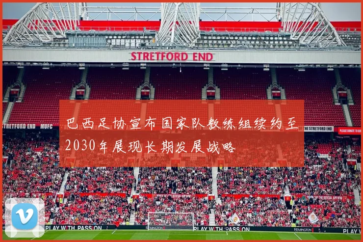 巴西足协宣布国家队教练组续约至2030年展现长期发展战略