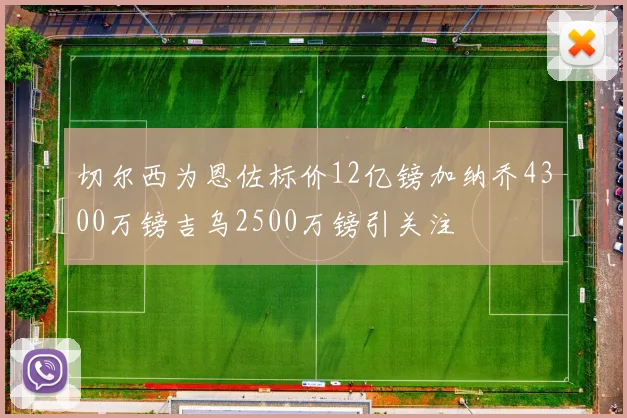 切尔西为恩佐标价12亿镑加纳乔4300万镑吉乌2500万镑引关注