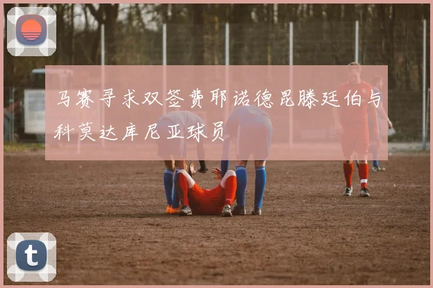 马赛寻求双签费耶诺德昆滕廷伯与科莫达库尼亚球员