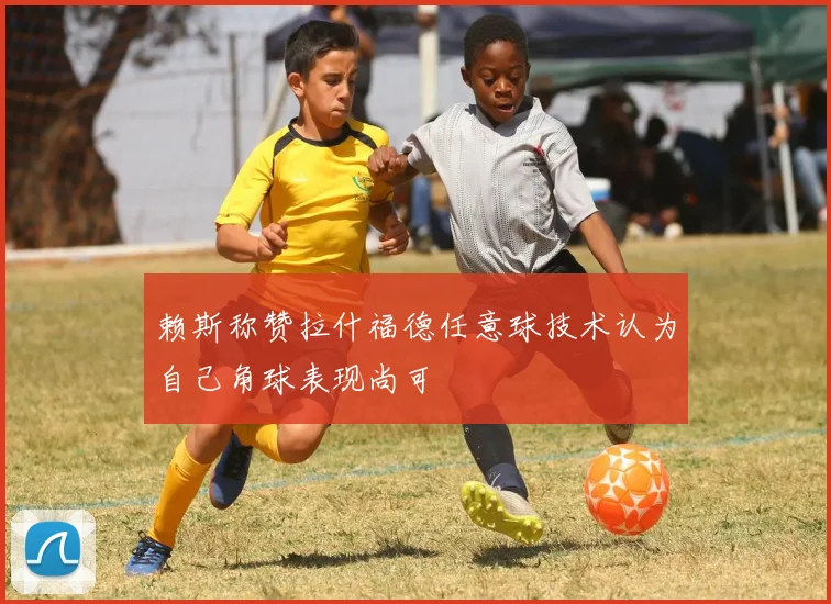 赖斯称赞拉什福德任意球技术认为自己角球表现尚可