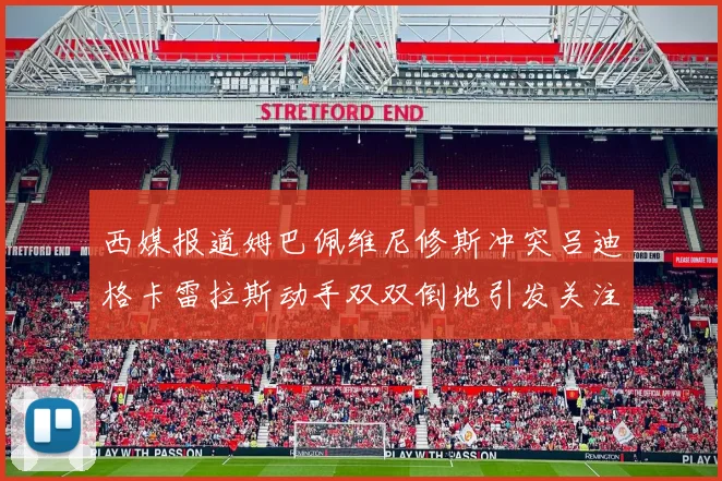 西媒报道姆巴佩维尼修斯冲突吕迪格卡雷拉斯动手双双倒地引发关注