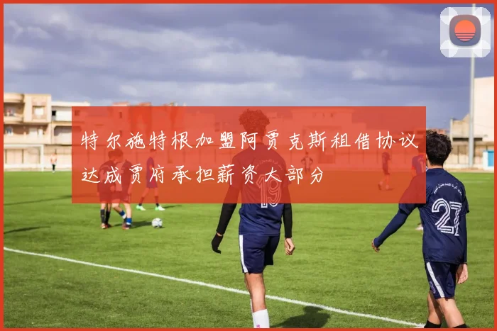 特尔施特根加盟阿贾克斯租借协议达成贾府承担薪资大部分