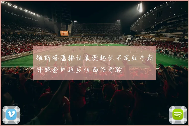 维斯塔潘排位表现起伏不定红牛新升级套件适应性面临考验