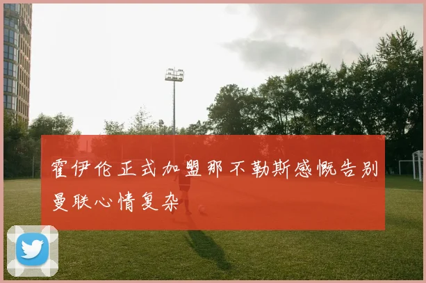 霍伊伦正式加盟那不勒斯感慨告别曼联心情复杂